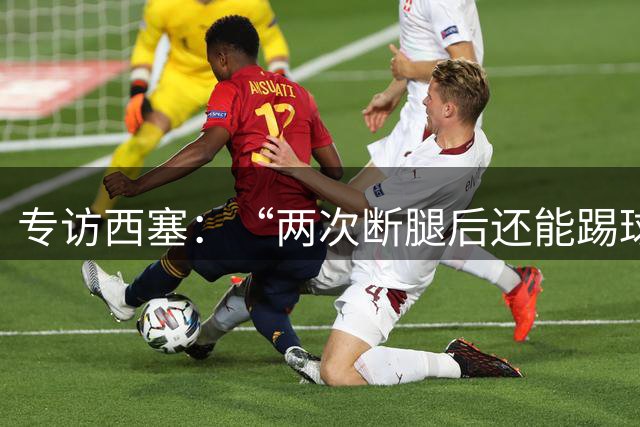 专访西塞：“两次断腿后还能踢球，是我最大的骄傲”