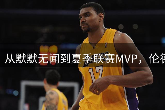 从默默无闻到夏季联赛MVP，伦德博格的蜕变之路