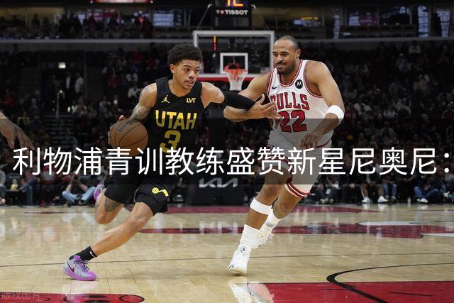 利物浦青训教练盛赞新星尼奥尼：季前赛表现惊艳 六号位潜力巨大