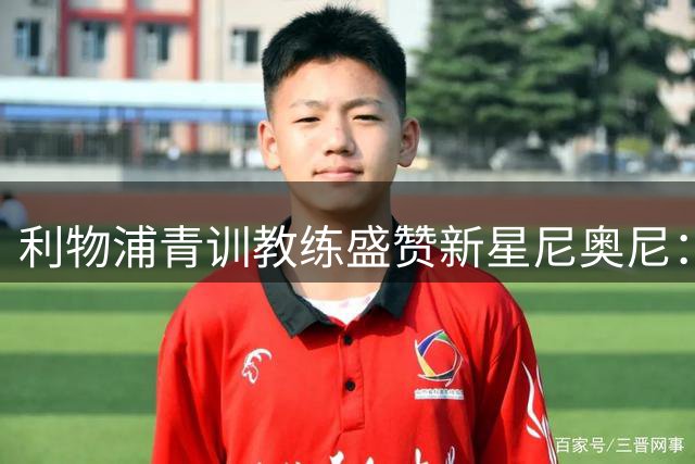 利物浦青训教练盛赞新星尼奥尼：季前赛表现惊艳 六号位潜力巨大