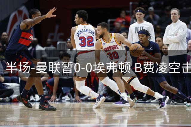 半场-曼联暂0-0埃弗顿 B费凌空击中横梁 拉什福德突破屡造险