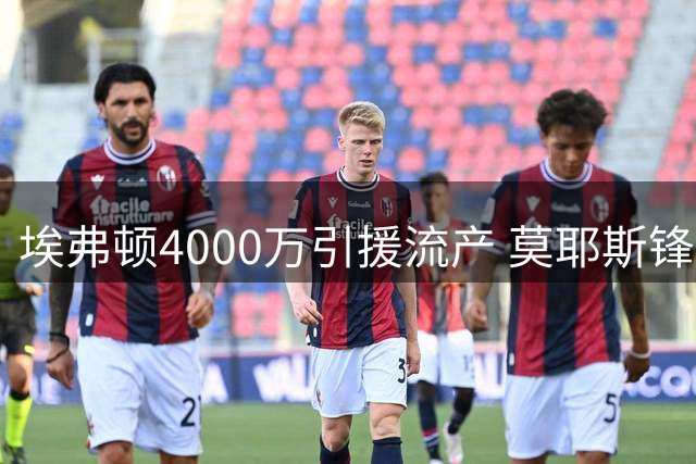 埃弗顿4000万引援流产 莫耶斯锋线仅剩独苗