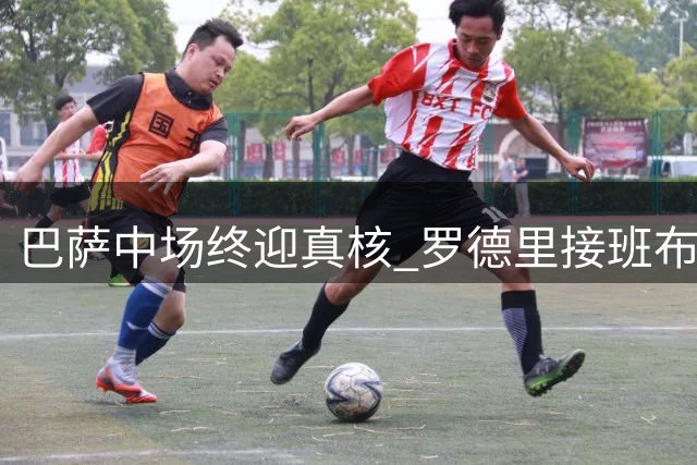 巴萨中场终迎真核 罗德里接班布斯克茨
