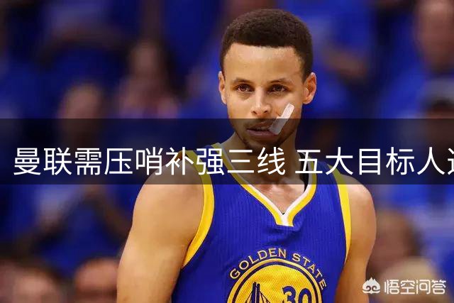 曼联需压哨补强三线 五大目标人选曝光