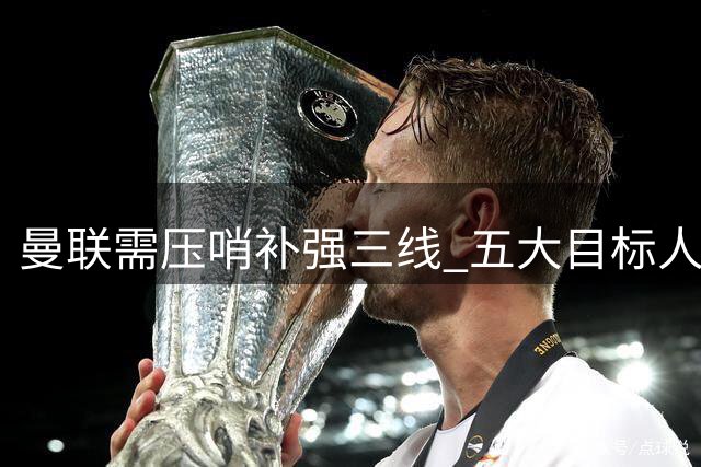 曼联需压哨补强三线 五大目标人选曝光