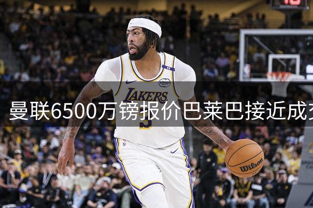 曼联6500万镑报价巴莱巴接近成交 芒特伤情加速谈判进程