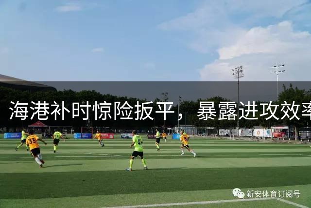 海港补时惊险扳平，暴露进攻效率不足困境