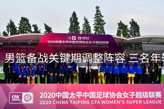 男篮备战关键期调整阵容 三名年轻国手暂别国家队