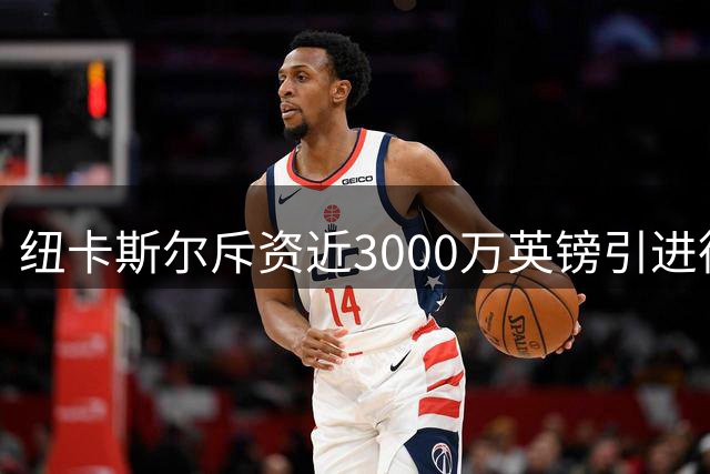 纽卡斯尔斥资近3000万英镑引进德迪奇 即将完成体检