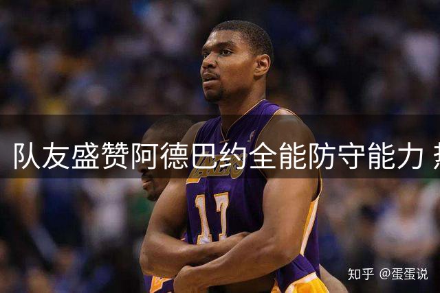 队友盛赞阿德巴约全能防守能力 热火先发掌控全场