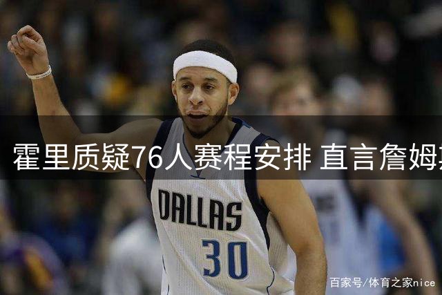 霍里质疑76人赛程安排 直言詹姆斯享受特殊优待
