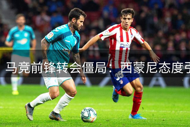 马竞前锋转会僵局：西蒙尼态度引发信任危机