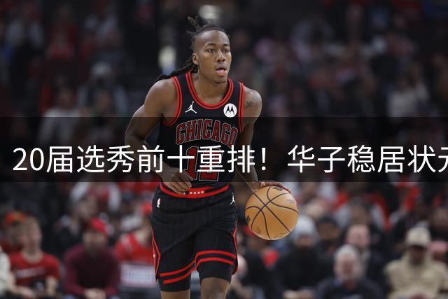 20届选秀前十重排！华子稳居状元 哈利伯顿成榜眼 雷霆神射手逆袭