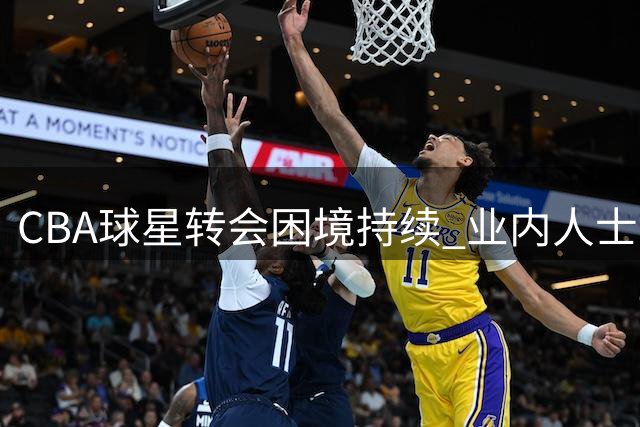 CBA球星转会困境持续 业内人士揭秘背后深层原因